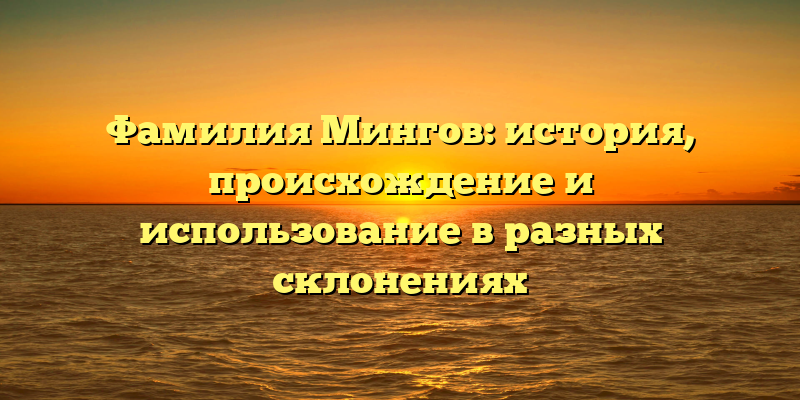 Фамилия Мингов: история, происхождение и использование в разных склонениях