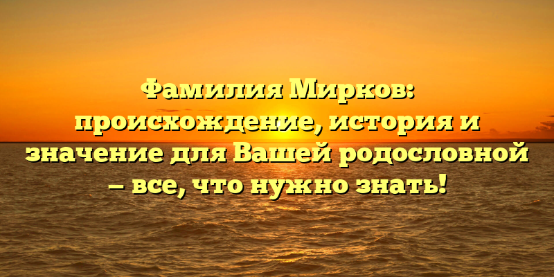 Фамилия Мирков: происхождение, история и значение для Вашей родословной — все, что нужно знать!