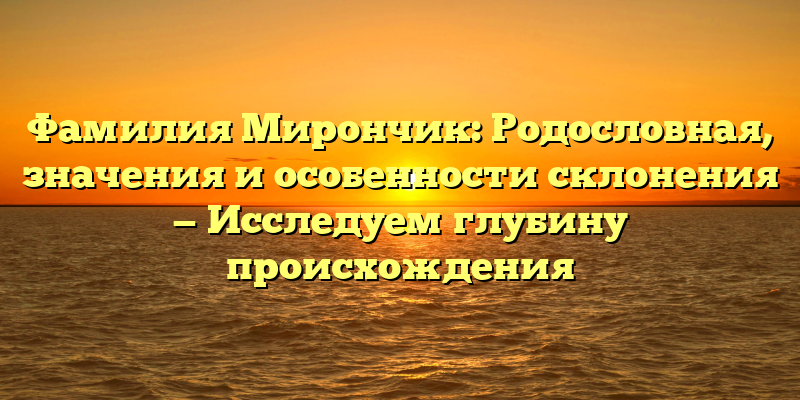 Фамилия Мирончик: Родословная, значения и особенности склонения — Исследуем глубину происхождения