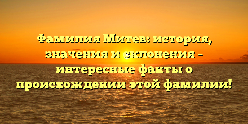 Фамилия Митев: история, значения и склонения – интересные факты о происхождении этой фамилии!