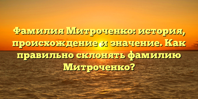 Фамилия Митроченко: история, происхождение и значение. Как правильно склонять фамилию Митроченко?