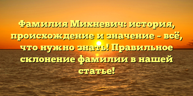 Фамилия Михневич: история, происхождение и значение – всё, что нужно знать! Правильное склонение фамилии в нашей статье!