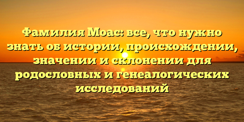 Фамилия Моас: все, что нужно знать об истории, происхождении, значении и склонении для родословных и генеалогических исследований