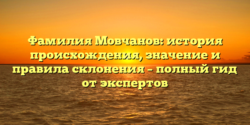 Фамилия Мовчанов: история происхождения, значение и правила склонения – полный гид от экспертов