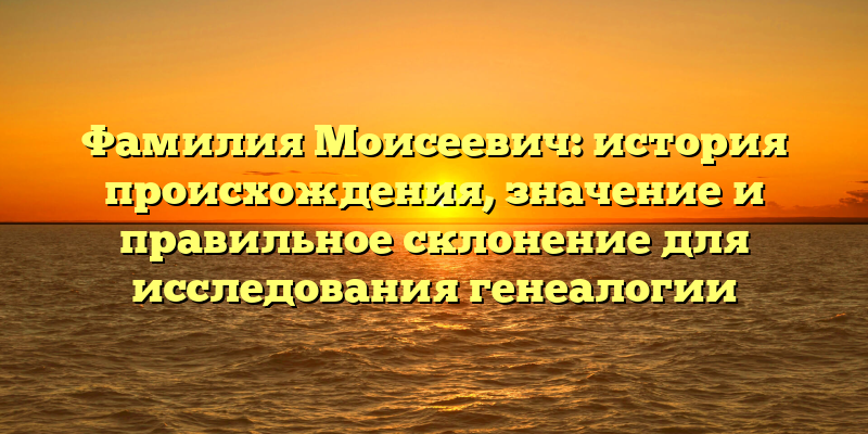Фамилия Моисеевич: история происхождения, значение и правильное склонение для исследования генеалогии
