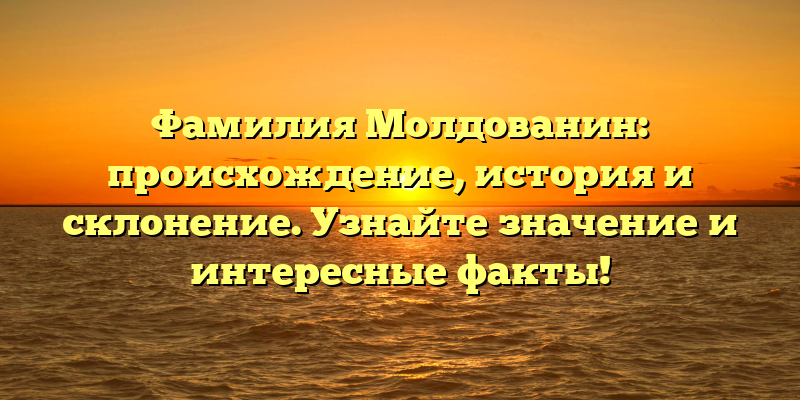 Фамилия Молдованин: происхождение, история и склонение. Узнайте значение и интересные факты!