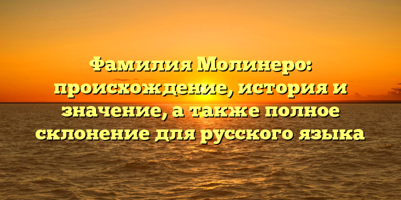 Фамилия Молинеро: происхождение, история и значение, а также полное склонение для русского языка