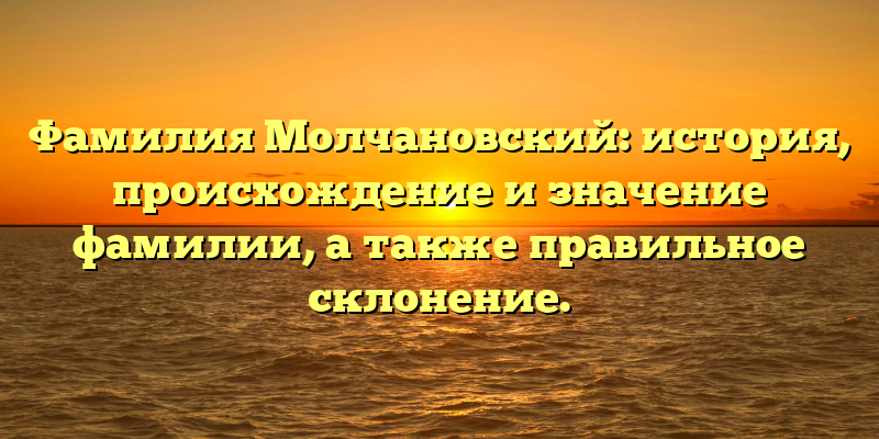 Фамилия Молчановский: история, происхождение и значение фамилии, а также правильное склонение.