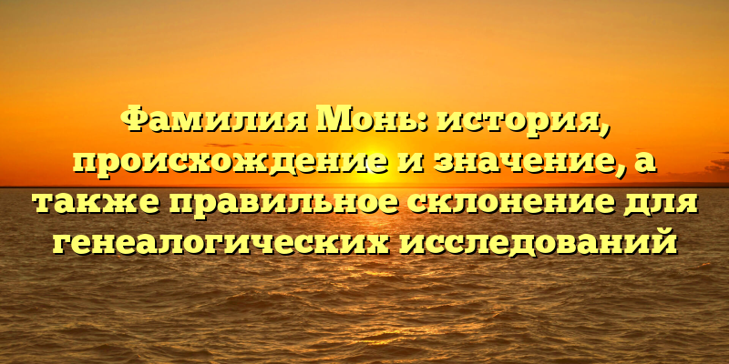 Фамилия Монь: история, происхождение и значение, а также правильное склонение для генеалогических исследований
