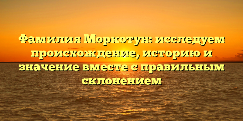 Фамилия Моркотун: исследуем происхождение, историю и значение вместе с правильным склонением