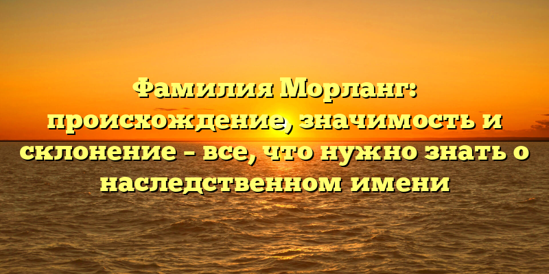 Фамилия Морланг: происхождение, значимость и склонение – все, что нужно знать о наследственном имени