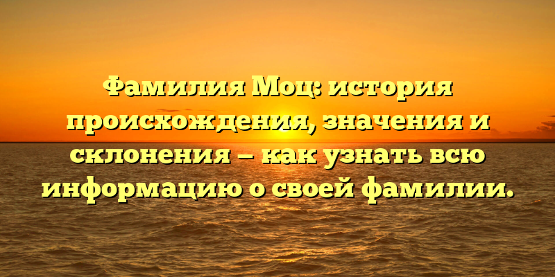 Фамилия Моц: история происхождения, значения и склонения — как узнать всю информацию о своей фамилии.