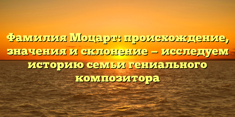 Фамилия Моцарт: происхождение, значения и склонение — исследуем историю семьи гениального композитора