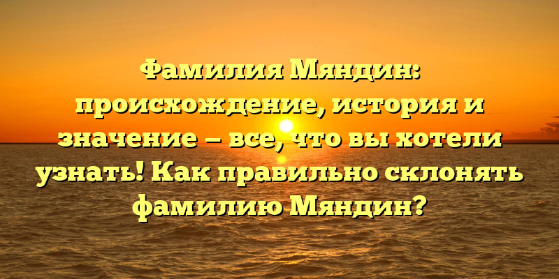 Фамилия Мяндин: происхождение, история и значение — все, что вы хотели узнать! Как правильно склонять фамилию Мяндин?