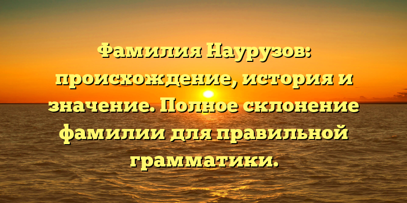 Фамилия Наурузов: происхождение, история и значение. Полное склонение фамилии для правильной грамматики.