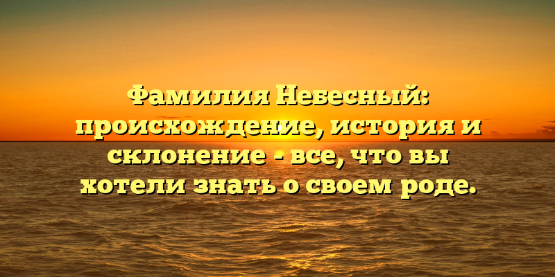 Фамилия Небесный: происхождение, история и склонение - все, что вы хотели знать о своем роде.