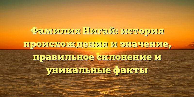 Фамилия Нигай: история происхождения и значение, правильное склонение и уникальные факты