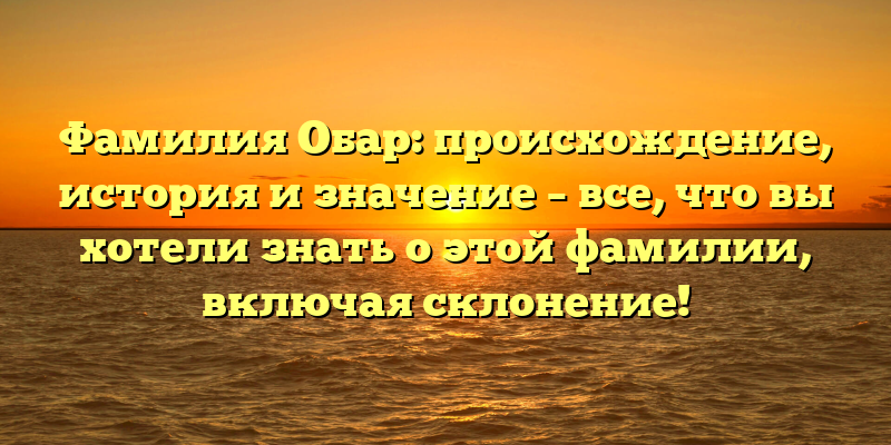 Фамилия Обар: происхождение, история и значение – все, что вы хотели знать о этой фамилии, включая склонение!