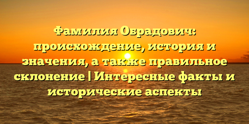 Фамилия Обрадович: происхождение, история и значения, а также правильное склонение | Интересные факты и исторические аспекты