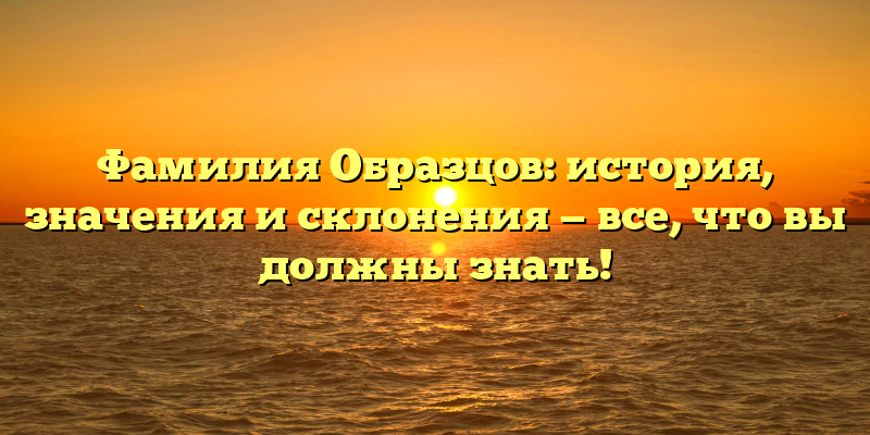 Фамилия Образцов: история, значения и склонения — все, что вы должны знать!