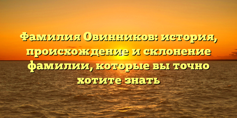 Фамилия Овинников: история, происхождение и склонение фамилии, которые вы точно хотите знать
