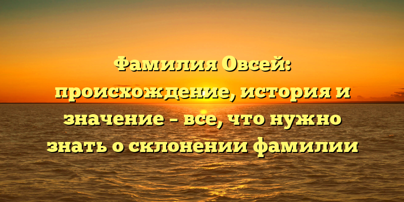 Фамилия Овсей: происхождение, история и значение – все, что нужно знать о склонении фамилии