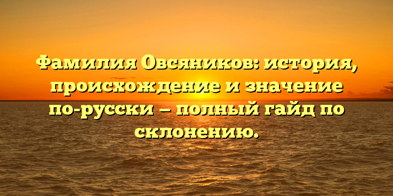 Фамилия Овсяников: история, происхождение и значение по-русски — полный гайд по склонению.
