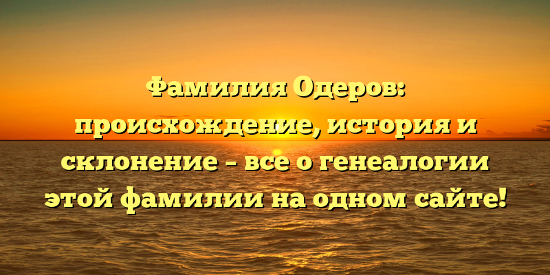 Фамилия Одеров: происхождение, история и склонение – все о генеалогии этой фамилии на одном сайте!
