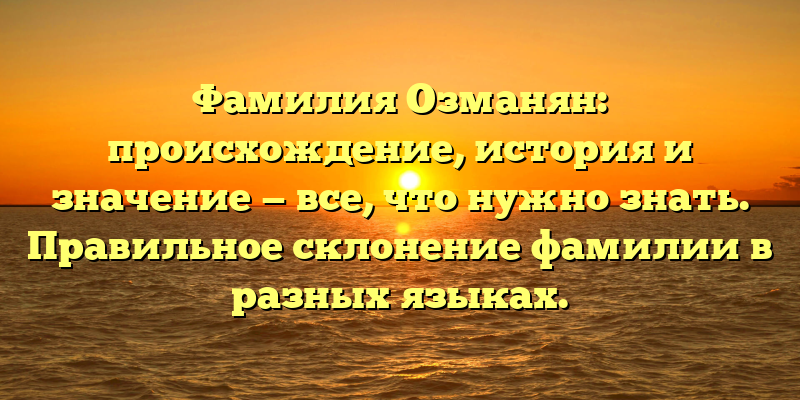 Фамилия Озманян: происхождение, история и значение — все, что нужно знать. Правильное склонение фамилии в разных языках.