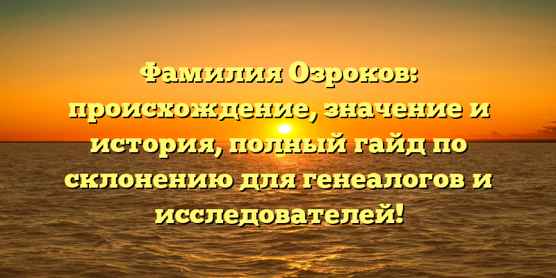 Фамилия Озроков: происхождение, значение и история, полный гайд по склонению для генеалогов и исследователей!
