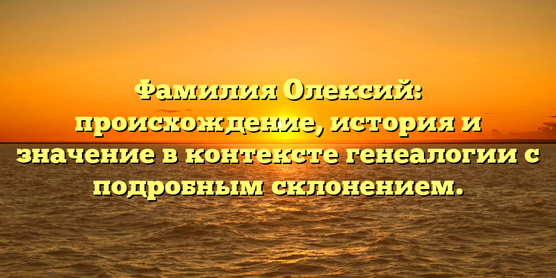Фамилия Олексий: происхождение, история и значение в контексте генеалогии с подробным склонением.
