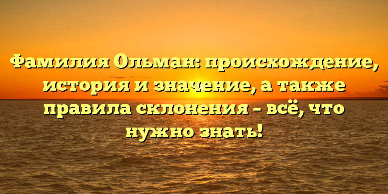 Фамилия Ольман: происхождение, история и значение, а также правила склонения – всё, что нужно знать!