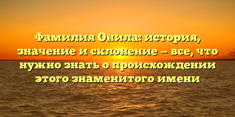 Фамилия Онила: история, значение и склонение — все, что нужно знать о происхождении этого знаменитого имени