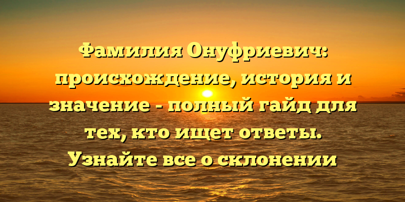 Фамилия Онуфриевич: происхождение, история и значение - полный гайд для тех, кто ищет ответы. Узнайте все о склонении фамилии Онуфриевич!