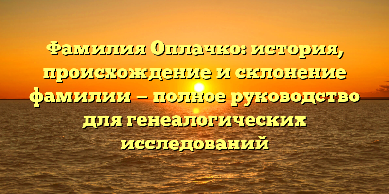 Фамилия Оплачко: история, происхождение и склонение фамилии — полное руководство для генеалогических исследований