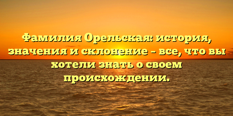 Фамилия Орельская: история, значения и склонение – все, что вы хотели знать о своем происхождении.