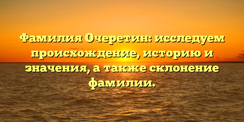 Фамилия Очеретин: исследуем происхождение, историю и значения, а также склонение фамилии.