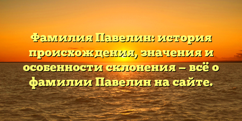 Фамилия Павелин: история происхождения, значения и особенности склонения — всё о фамилии Павелин на сайте.
