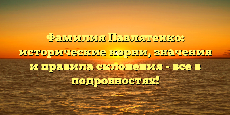 Фамилия Павлятенко: исторические корни, значения и правила склонения - все в подробностях!