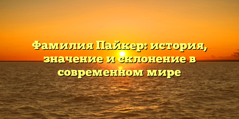 Фамилия Пайкер: история, значение и склонение в современном мире