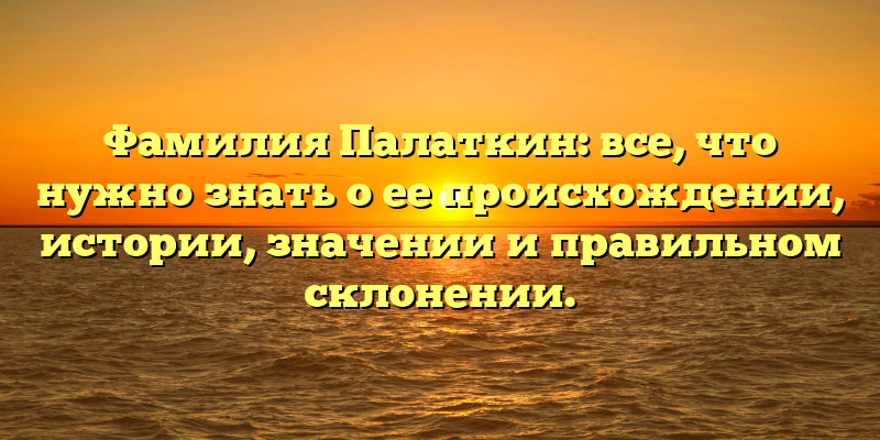 Фамилия Палаткин: все, что нужно знать о ее происхождении, истории, значении и правильном склонении.