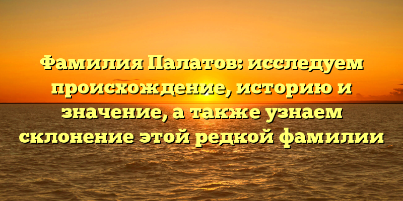 Фамилия Палатов: исследуем происхождение, историю и значение, а также узнаем склонение этой редкой фамилии