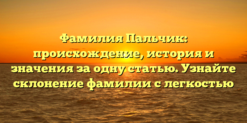 Фамилия Пальчик: происхождение, история и значения за одну статью. Узнайте склонение фамилии с легкостью