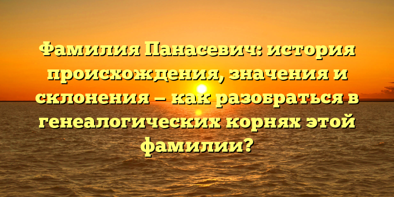 Фамилия Панасевич: история происхождения, значения и склонения — как разобраться в генеалогических корнях этой фамилии?