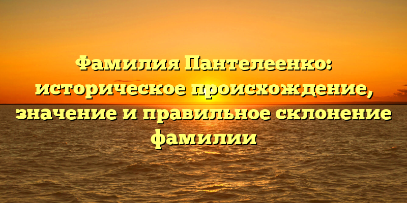 Фамилия Пантелеенко: историческое происхождение, значение и правильное склонение фамилии