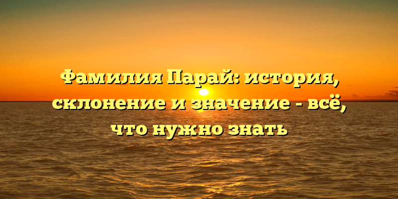 Фамилия Парай: история, склонение и значение - всё, что нужно знать