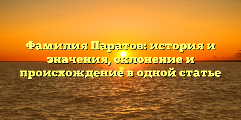 Фамилия Паратов: история и значения, склонение и происхождение в одной статье