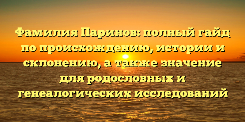 Фамилия Паринов: полный гайд по происхождению, истории и склонению, а также значение для родословных и генеалогических исследований