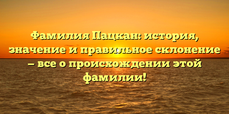 Фамилия Пацкан: история, значение и правильное склонение — все о происхождении этой фамилии!