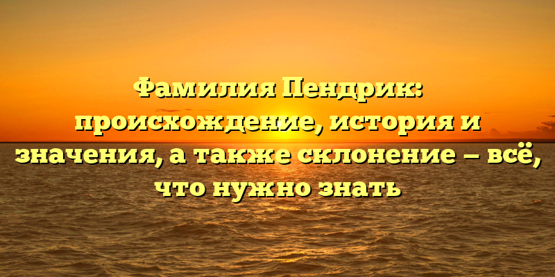 Фамилия Пендрик: происхождение, история и значения, а также склонение — всё, что нужно знать